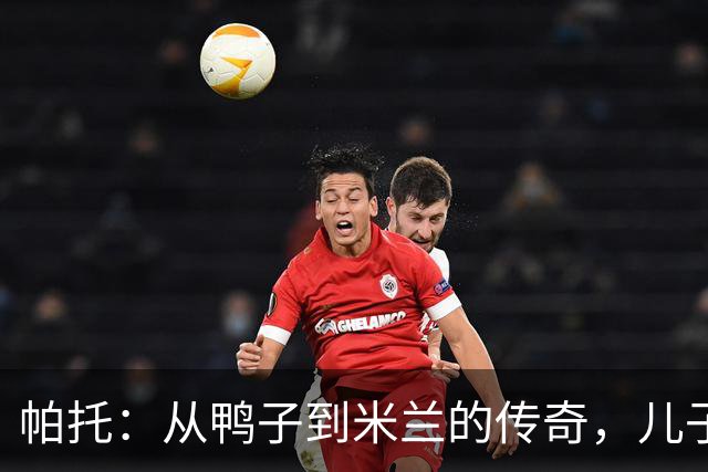 帕托：从鸭子到米兰的传奇，儿子的纯真令我泪目