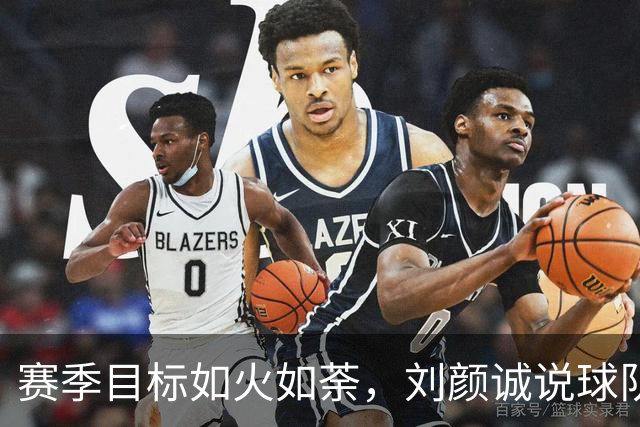 赛季目标如火如荼，刘颜诚说球队磨合还差点火候