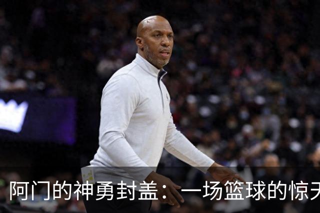 阿门的神勇封盖：一场篮球的惊天逆转秀